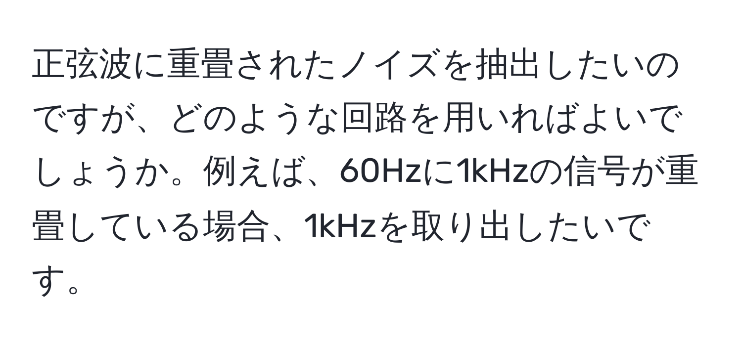 正弦波に重畳されたノイズを抽出したいのですが、どのような回路を用いればよいでしょうか。例えば、60Hzに1kHzの信号が重畳している場合、1kHzを取り出したいです。