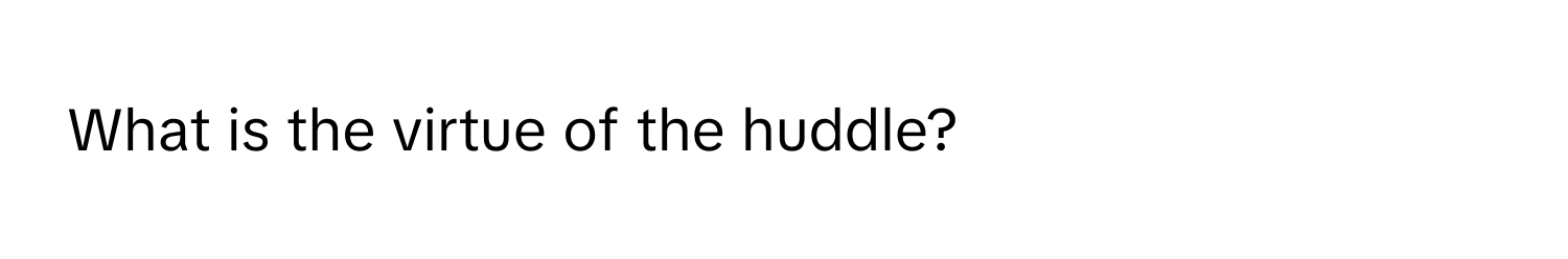 What is the virtue of the huddle?