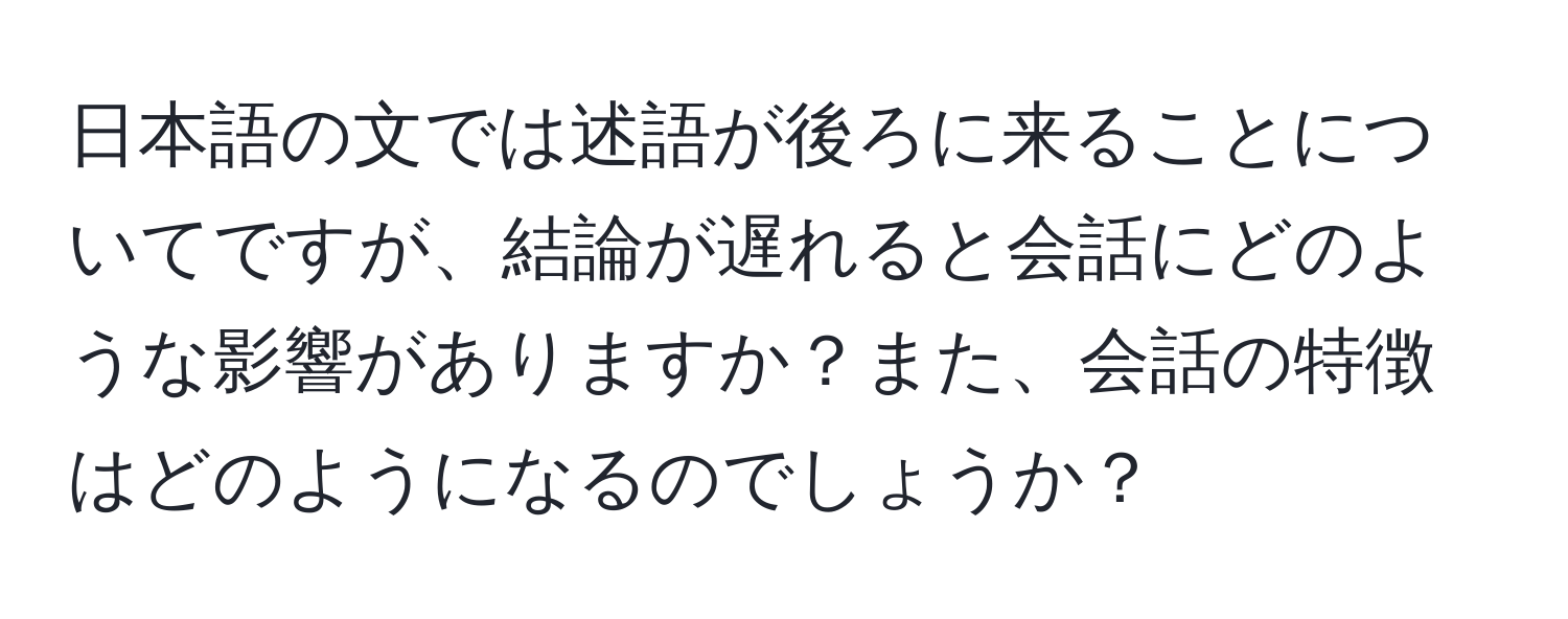 日本語の文では述語が後ろに来ることについてですが、結論が遅れると会話にどのような影響がありますか？また、会話の特徴はどのようになるのでしょうか？