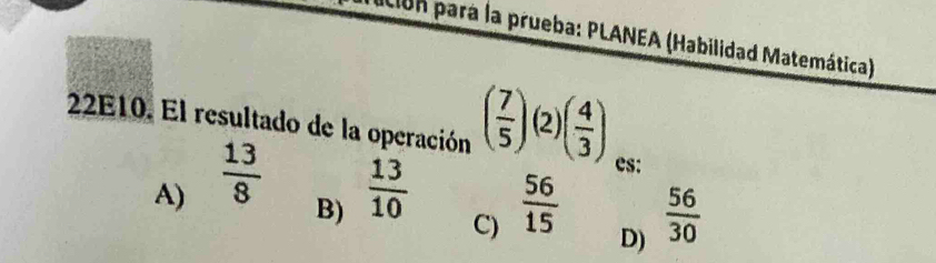 ación para la prueba: PLANEA (Habilidad Matemática)
22E10. El resultado de la operación ( 7/5 )(2)( 4/3 ) es:
A)  13/8   13/10 
B)
C)  56/15   56/30 
D)