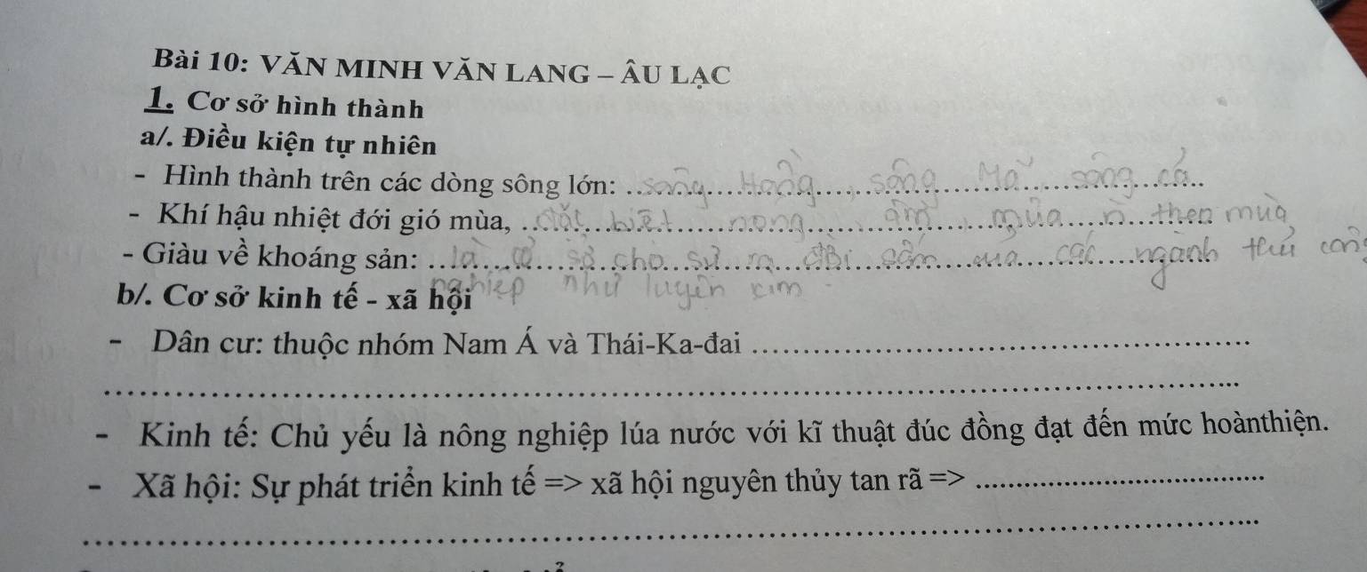 VăN MINH Văn LAng - Âu Lạc 
1. Cơ sở hình thành 
a/. Điều kiện tự nhiên 
- Hình thành trên các dòng sông lớn:_ 
- Khí hậu nhiệt đới gió mùa,_ 
- Giàu về khoáng sản:_ 
b/. Cơ sở kinh tế - xã hội 
- Dân cư: thuộc nhóm Nam Á và Thái-Ka-đai_ 
_ 
Kinh tế: Chủ yếu là nông nghiệp lúa nước với kĩ thuật đúc đồng đạt đến mức hoànthiện.
X hội: Sự phát triển kinh tế => xã hội nguyên thủy tan rã =>_ 
_