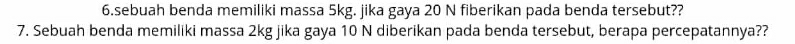 sebuah benda memiliki massa 5kg. jika gaya 20 N fiberikan pada benda tersebut?? 
7. Sebuah benda memiliki massa 2kg jika gaya 10 N diberikan pada benda tersebut, berapa percepatannya??