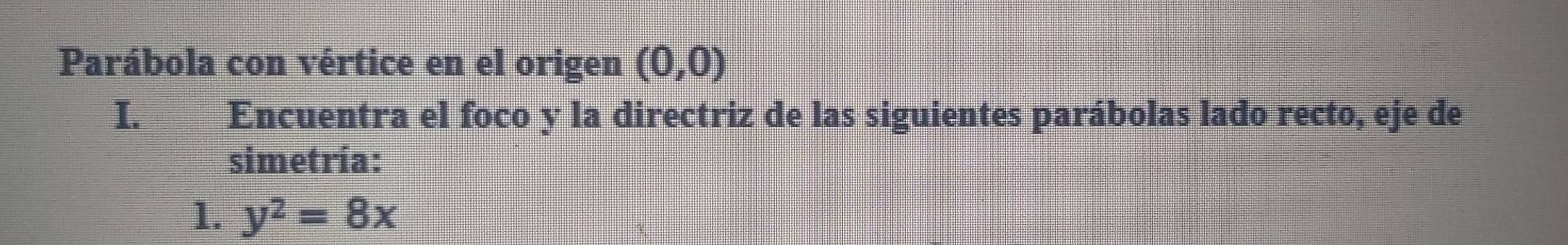 Parábola con vértice en el origen (0,0)
I. Encuentra el foco y la directriz de las siguientes parábolas lado recto, eje de 
simetría: 
1. y^2=8x