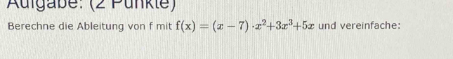 Auigabe: (2 Punkle) 
Berechne die Ableitung von f mit f(x)=(x-7)· x^2+3x^3+5x und vereinfache: