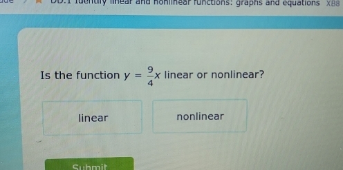 tuentily linear and honlinear functions: graphs and equations XB8
Is the function y= 9/4 x linear or nonlinear?
linear nonlinear
Submit