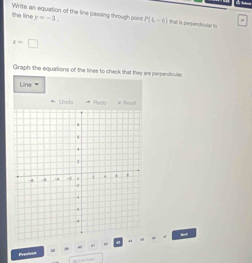 Submit 
the line y=-3. 
Write an equation of the line passing through point P(4,-6) that is perpendicular to
x=□
Graph the equations of the lines to check that they are perpendicular. 
Line 
Undo Redo × Reset
45 47
Next 
Previous 38 39 40 41 42
== Lier Tbor