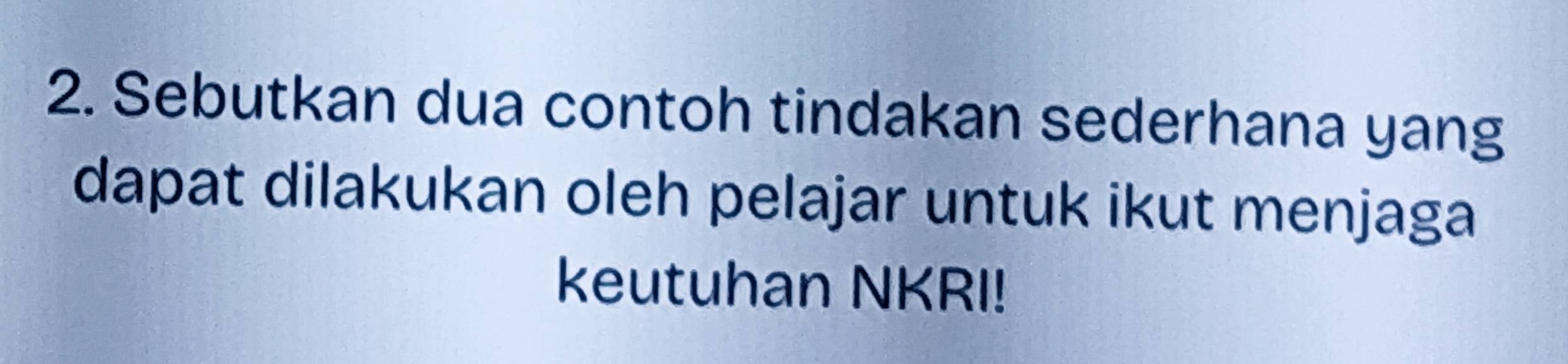 Sebutkan dua contoh tindakan sederhana yang 
dapat dilakukan oleh pelajar untuk ikut menjaga 
keutuhan NKRI!