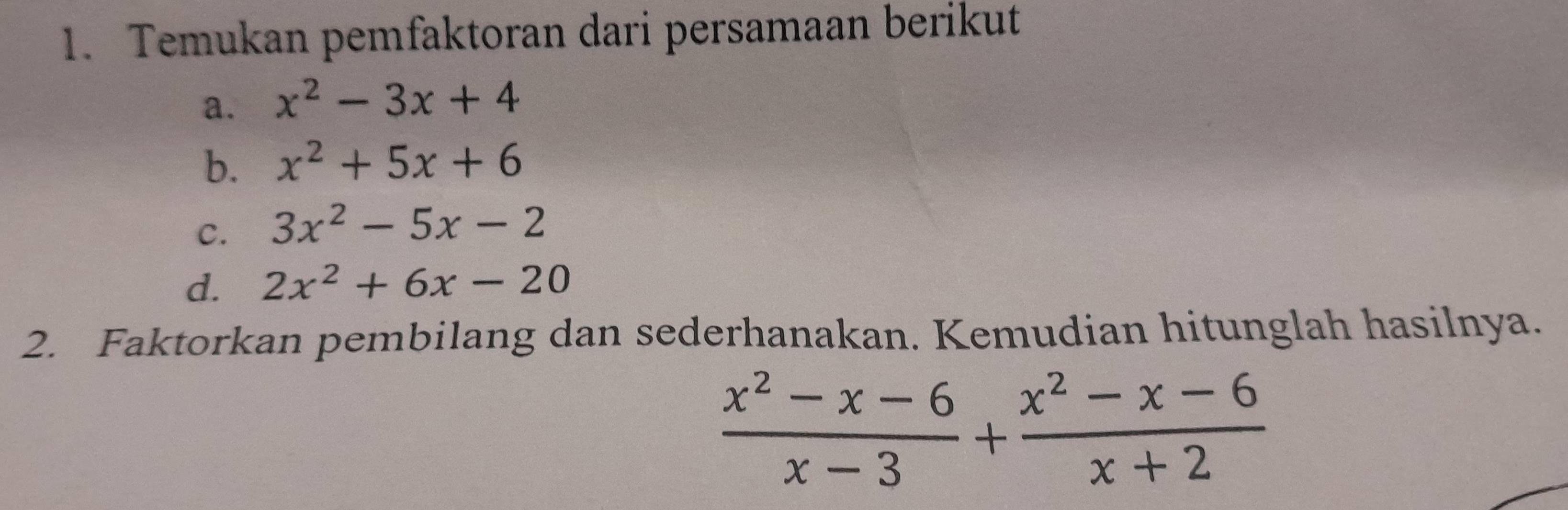 Temukan pemfaktoran dari persamaan berikut 
a. x^2-3x+4
b. x^2+5x+6
C. 3x^2-5x-2
d. 2x^2+6x-20
2. Faktorkan pembilang dan sederhanakan. Kemudian hitunglah hasilnya.
 (x^2-x-6)/x-3 + (x^2-x-6)/x+2 