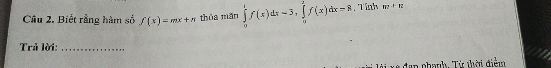 Biết rằng hàm số f(x)=mx+n thỏa mãn ∈tlimits _0^1f(x)dx=3, ∈tlimits _0^2f(x)dx=8. Tính m+n
Trả lời:_
lái xe đap phanh. Từ thời điểm