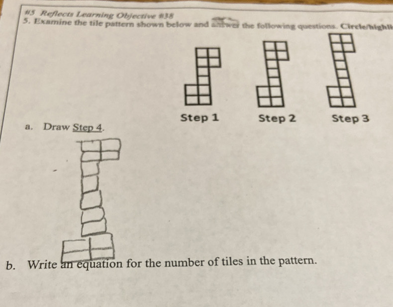 #5 Reflects Learning Objective #38 
5. Examine the tile pattern shown below and andwer the following questions. Circle/highl 
Step 1 Step 2 Step 3
a. Draw Step 4. 
b. Write an equation for the number of tiles in the pattern.