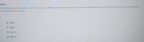 If the survey has a margin of error of 2.5%, what is the difference belween the minmum and maximuer estimates of the total number of students at the university that
use online tutoring services ?
A) 6□
12
C) 504
D) 1007