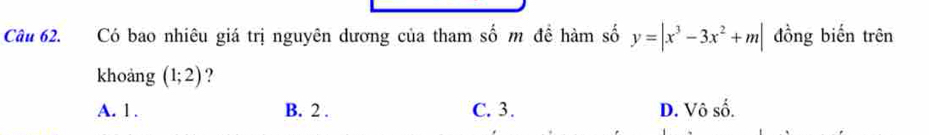 Có bao nhiêu giá trị nguyên dương của tham số m đề hàm số y=|x^3-3x^2+m| đồng biến trên
khoàng (1;2) ?
A. 1. B. 2. C. 3. D. Vô cwidehat wedge  I