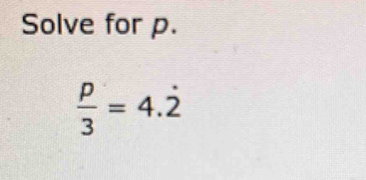 Solve for p.
 p/3 =4.dot 2