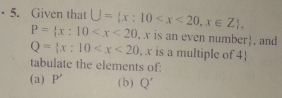 Given that U= x:10 ,
P= x:10 , x is an even number, and
Q= x:10 , x is a multiple of 4
tabulate the elements of: 
(a) P' ( b ) Q'