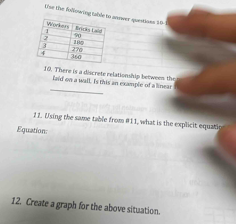 Use the following table answer questions 10-1 
10. There is a discrete relationship between the n 
_ 
laid on a wall. Is this an example of a linear 1
11. Using the same table from #11, what is the explicit equatio 
Equation: 
12. Create a graph for the above situation.