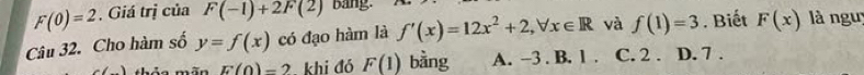 F(0)=2. Giá trị của F(-1)+2F(2) bang.
Câu 32. Cho hàm số y=f(x) có đạo hàm là f'(x)=12x^2+2, forall x∈ R và f(1)=3. Biết F(x) là ngu
thảo mão E(0)=2 khi đó F(1) bàng A. −3. B. 1. C. 2. D. 7.