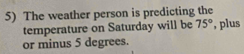 The weather person is predicting the 
temperature on Saturday will be 75° , plus 
or minus 5 degrees.