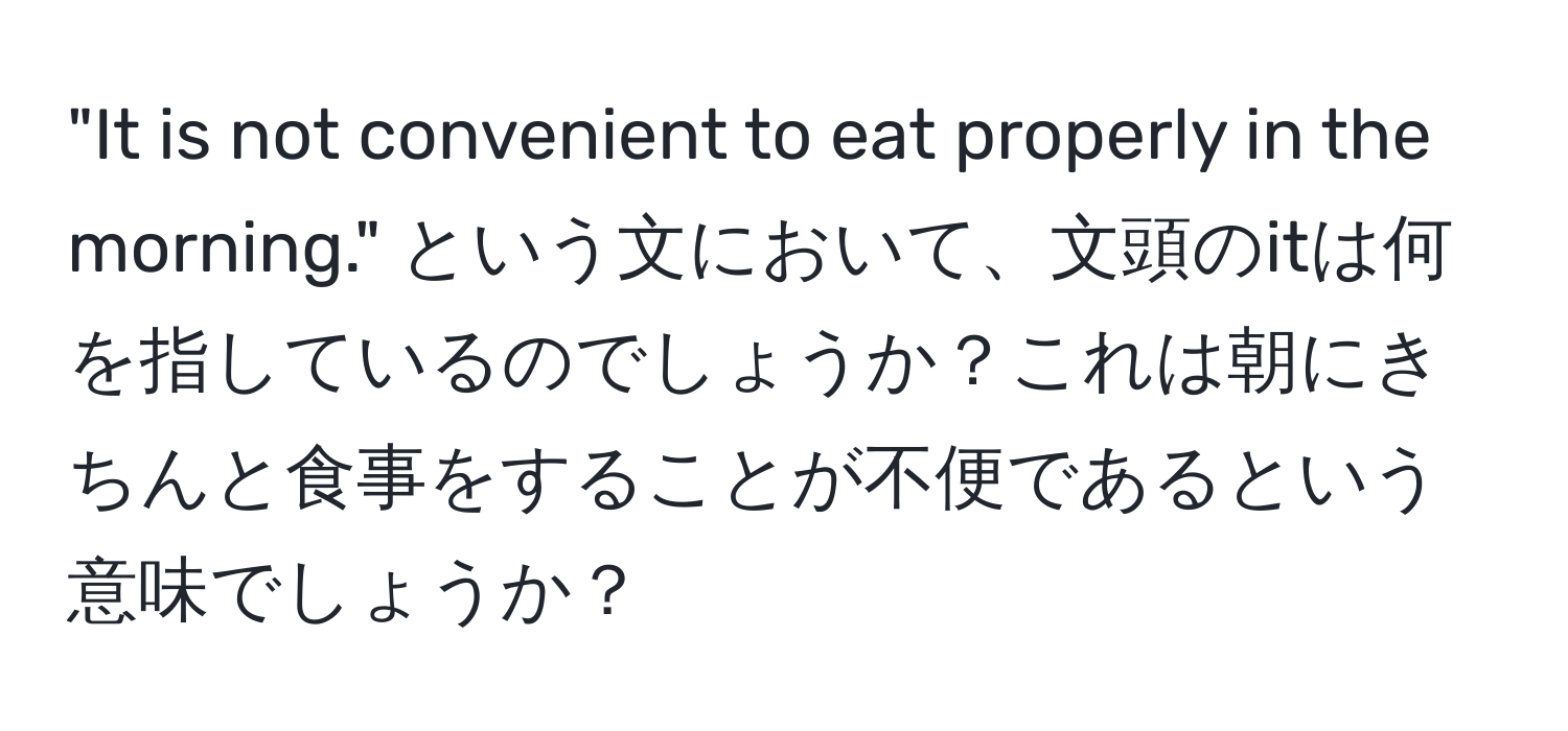 "It is not convenient to eat properly in the morning." という文において、文頭のitは何を指しているのでしょうか？これは朝にきちんと食事をすることが不便であるという意味でしょうか？