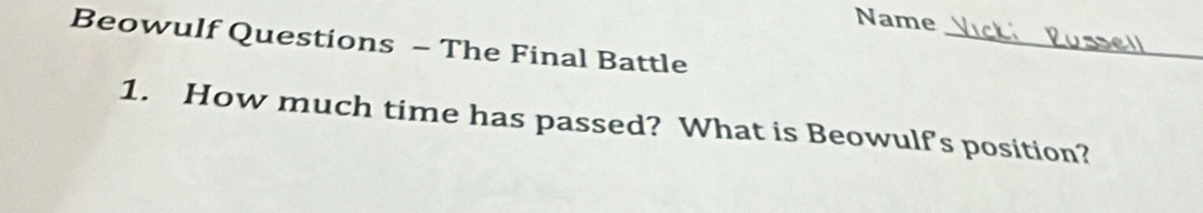 Name 
Beowulf Questions - The Final Battle 
_ 
1. How much time has passed? What is Beowulf’s position?