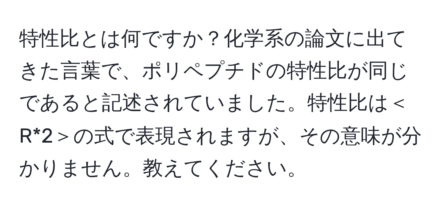 特性比とは何ですか？化学系の論文に出てきた言葉で、ポリペプチドの特性比が同じであると記述されていました。特性比は＜R*2＞の式で表現されますが、その意味が分かりません。教えてください。