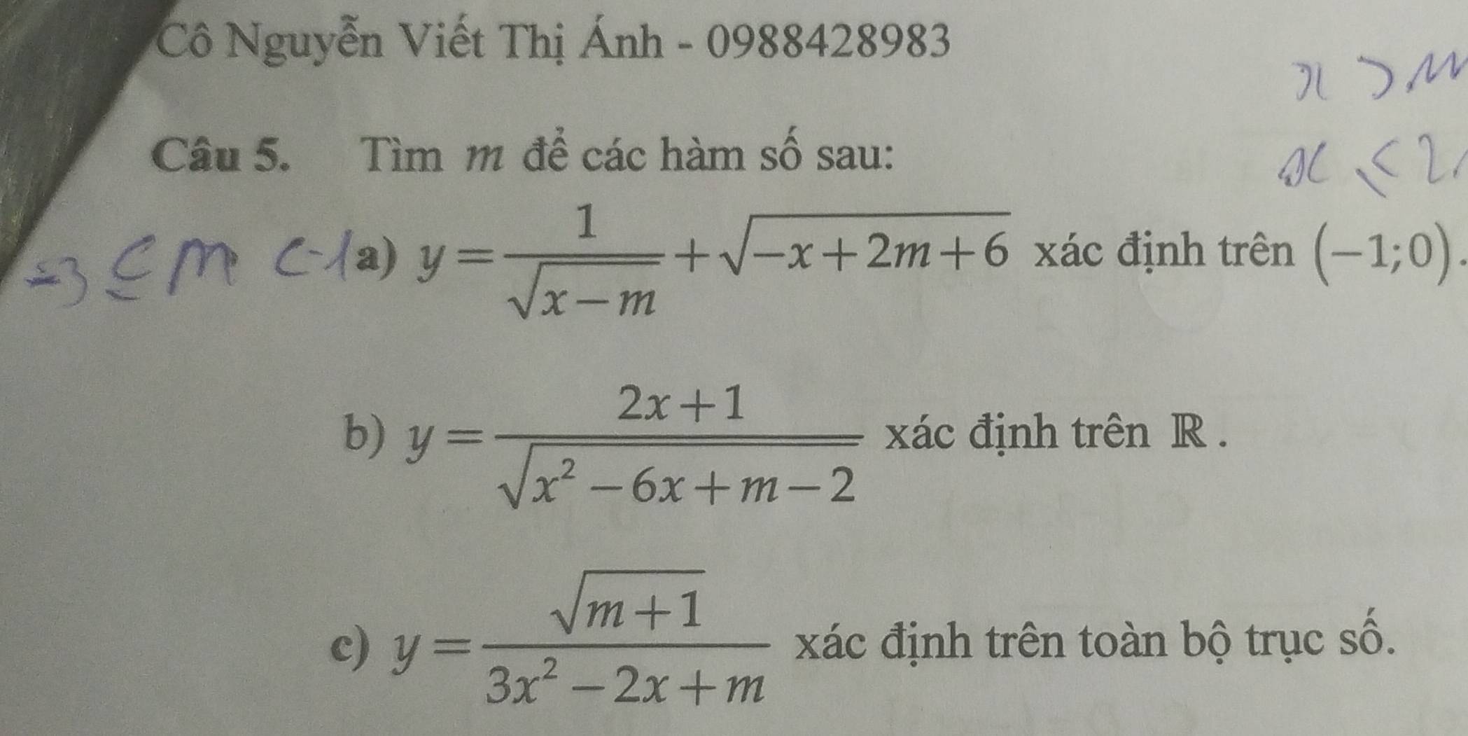 Cô Nguyễn Viết Thị Ánh - 0988428983 
Câu 5. Tìm 1 để các hàm số sau: 
a) y= 1/sqrt(x-m) +sqrt(-x+2m+6) xác định trên (-1;0). 
b) y= (2x+1)/sqrt(x^2-6x+m-2)  xác định trên R. 
c) y= (sqrt(m+1))/3x^2-2x+m  xác định trên toàn bộ trục số.