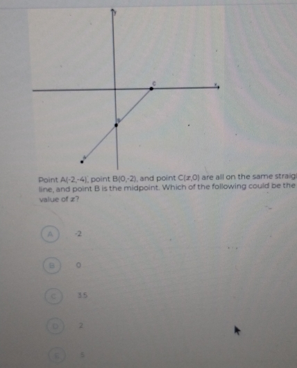 Point A(-2,-4) , pointn the same straig
line, and point B is the midpoint. Which of the following could be the
value of z?
A -2
B 0
C 35
D 2
E 5