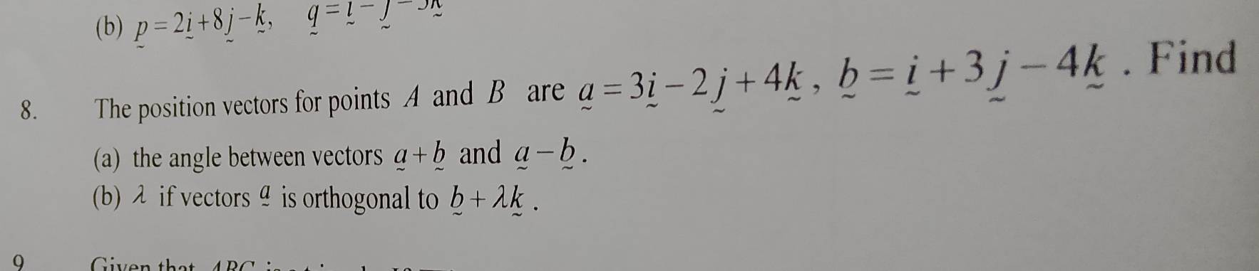 p=2_ i+8j-k, q=l-j-3n
8. The position vectors for points A and B are _ a=3_ i-2j+4k, _ b=_ i+3j-4k. Find 
(a) the angle between vectors a+_ b and a-b. 
(b) λ if vectors θ is orthogonal to b+lambda k. 
9