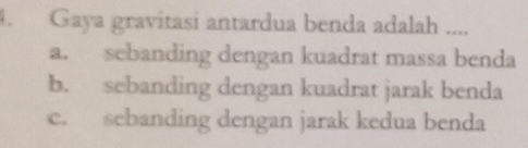 Gaya gravitasi antardua benda adalah ....
a. sebanding dengan kuadrat massa benda
b. sebanding dengan kuadrat jarak benda
c. sebanding dengan jarak kedua benda