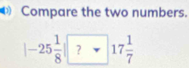 Compare the two numbers.
|-25 1/8 | ?* |7 1/7 