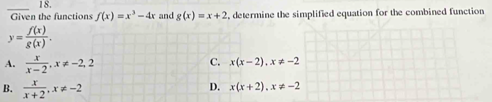 Given the functions f(x)=x^3-4x and g(x)=x+2 , determine the simplified equation for the combined function
y= f(x)/g(x) .
A.  x/x-2 , x!= -2, 2
C. x(x-2), x!= -2
B.  x/x+2 , x!= -2
D. x(x+2), x!= -2