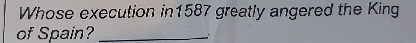 Whose execution in1587 greatly angered the King 
of Spain?_