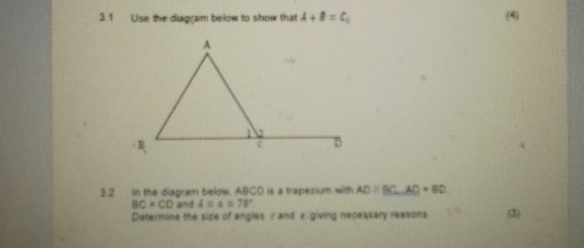 3.1 Use the diagram below to show that A+B=C_1 (4) 
3.2 In the diagram below, ABCD is a trapezium with AD=BC., AAD=BD
BC=CD and A=a=78°
Determine the size of angles c and e. giving necessary reasons (3)