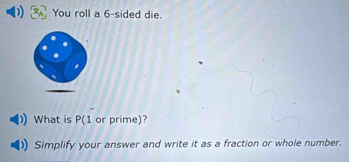 You roll a 6 -sided die. 
What is P(1 or prime)? 
Simplify your answer and write it as a fraction or whole number.