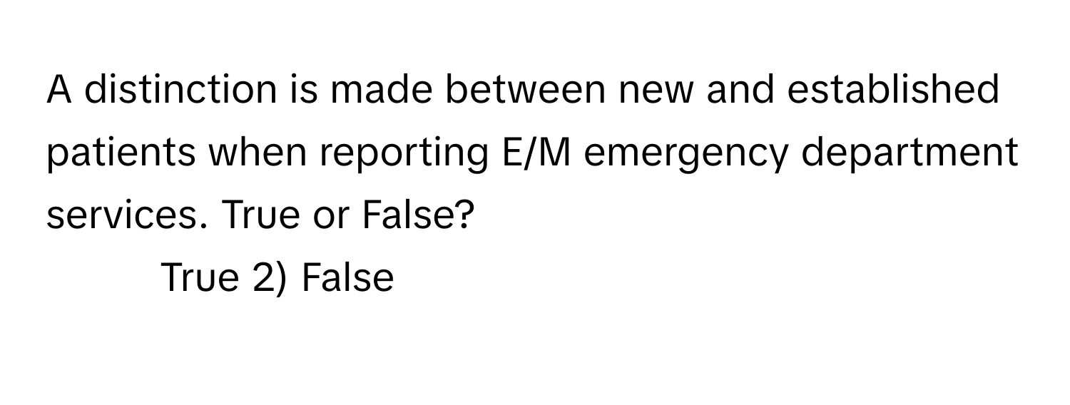 A distinction is made between new and established patients when reporting E/M emergency department services. True or False?

1) True 2) False