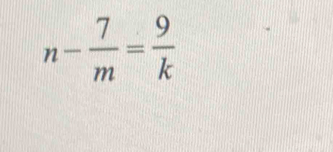 n- 7/m = 9/k 