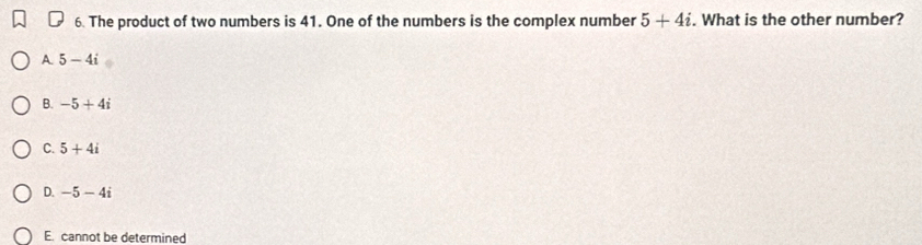 The product of two numbers is 41. One of the numbers is the complex number 5+4i. What is the other number?
A 5-4i
B. -5+4i
C. 5+4i
D. -5-4i
E. cannot be determined