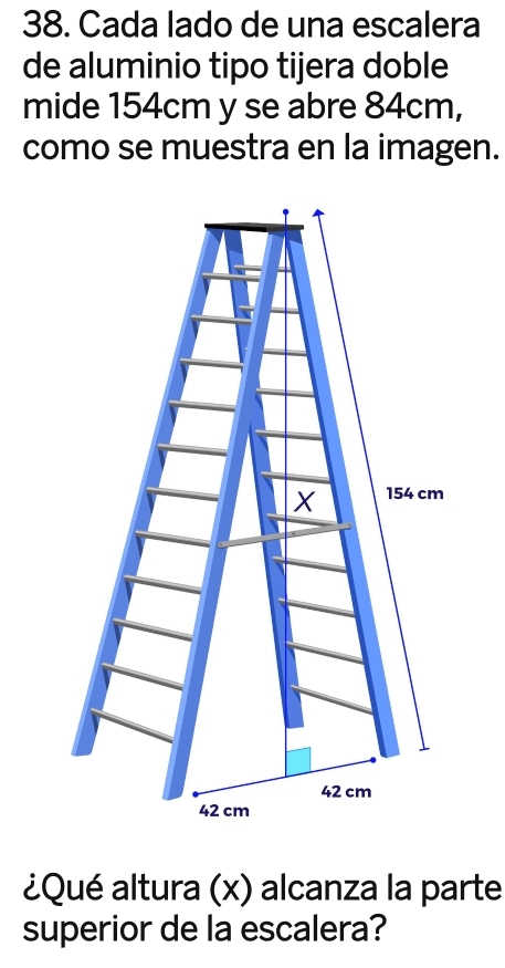 Cada lado de una escalera 
de aluminio tipo tijera doble 
mide 154cm y se abre 84cm, 
como se muestra en la imagen.
X 154 cm
42 cm
42 cm
¿Qué altura (x) alcanza la parte 
superior de la escalera?