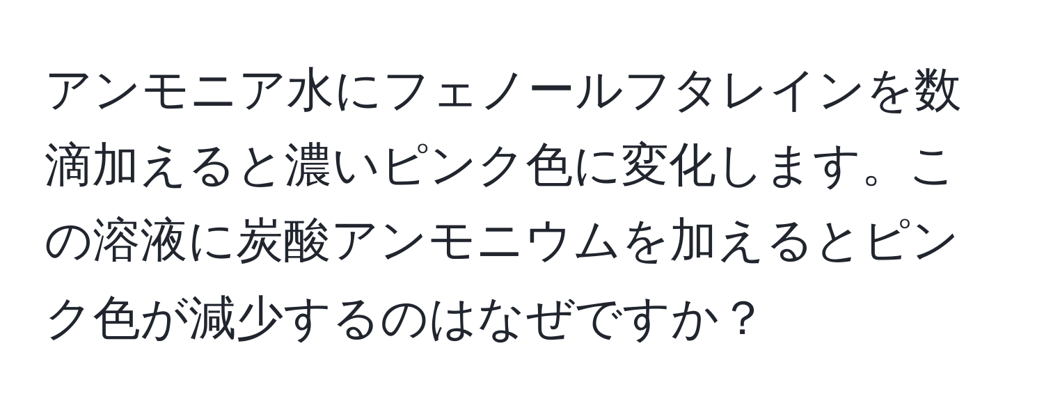 アンモニア水にフェノールフタレインを数滴加えると濃いピンク色に変化します。この溶液に炭酸アンモニウムを加えるとピンク色が減少するのはなぜですか？