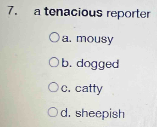 a tenacious reporter
a. mousy
b. dogged
c. catty
d. sheepish