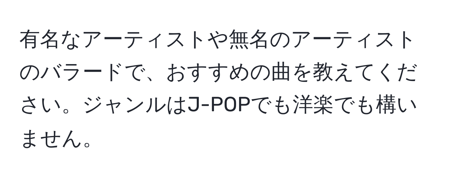 有名なアーティストや無名のアーティストのバラードで、おすすめの曲を教えてください。ジャンルはJ-POPでも洋楽でも構いません。