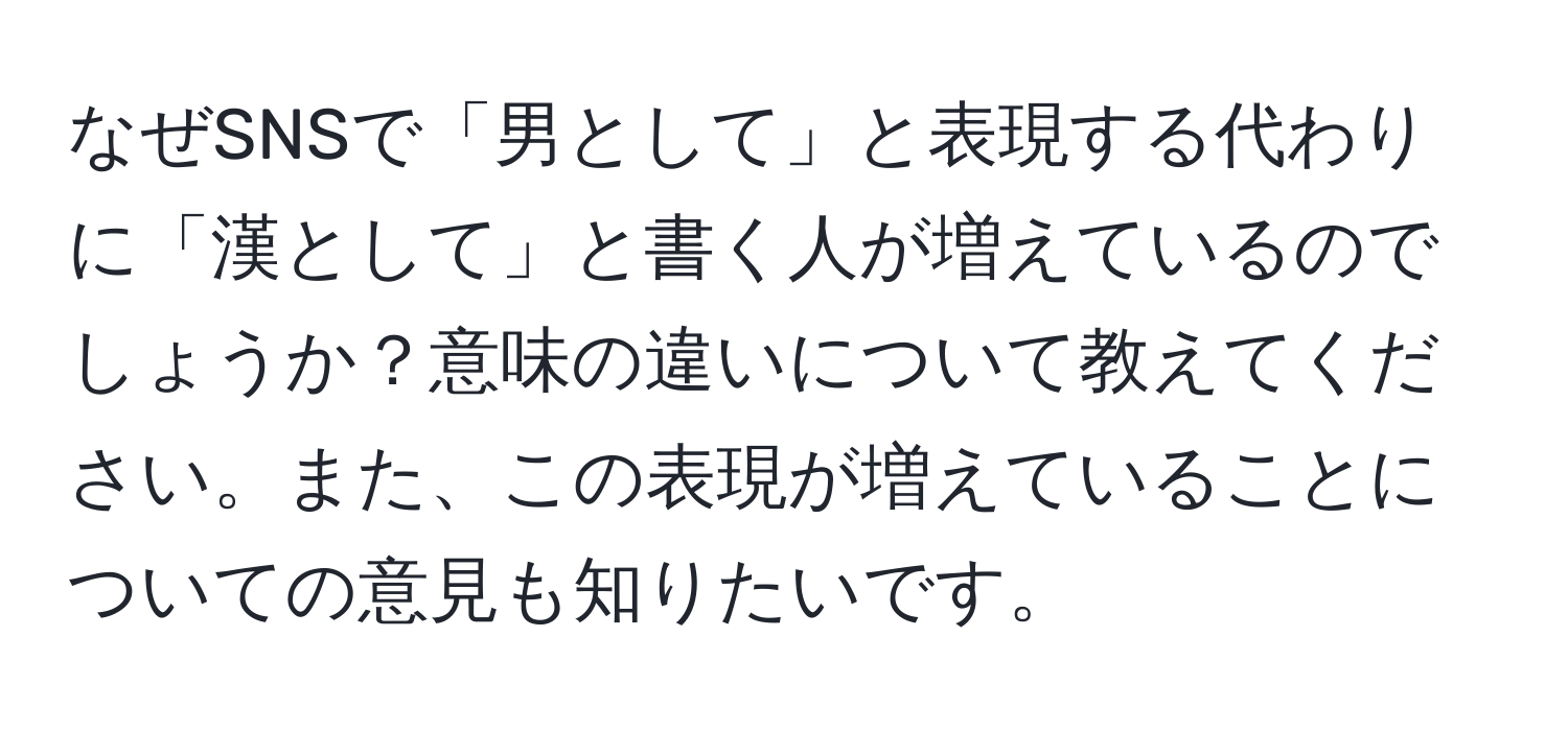 なぜSNSで「男として」と表現する代わりに「漢として」と書く人が増えているのでしょうか？意味の違いについて教えてください。また、この表現が増えていることについての意見も知りたいです。