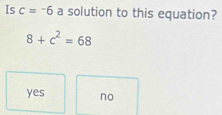 Is c=-6 a solution to this equation?
8+c^2=68
yes
no