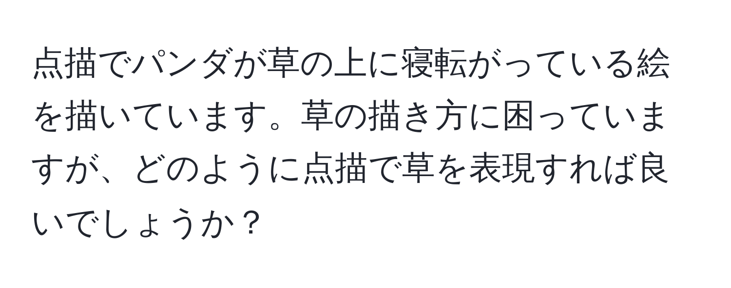 点描でパンダが草の上に寝転がっている絵を描いています。草の描き方に困っていますが、どのように点描で草を表現すれば良いでしょうか？