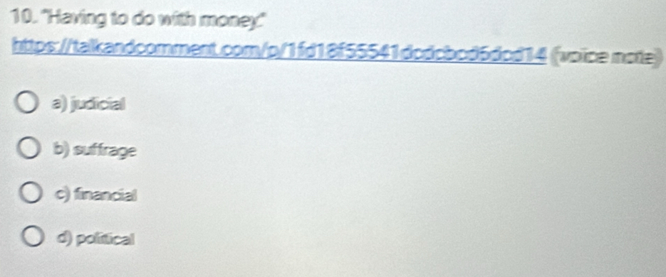 "Having to do with money."
https://talkandcomment.com/p/1fd18f55541dcdcbcd6dcd14 (voice note)
a) judicial
b) suffrage
c) financial
d) political