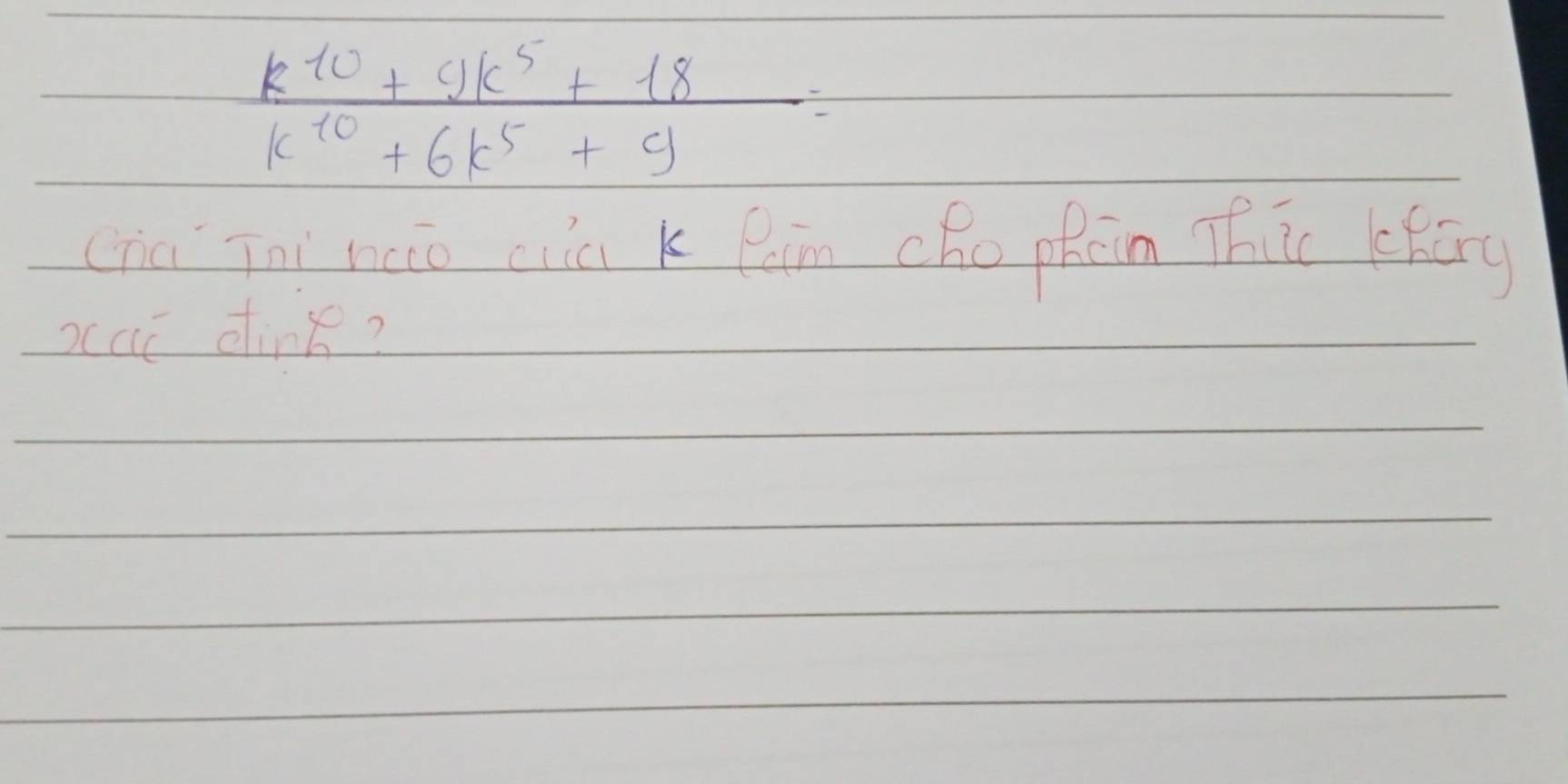  (k^(10)+9k^5+18)/k^(10)+6k^5+9 =
cha Tni no ciia k Paim chophàin Thic (kóg 
occi dinke?