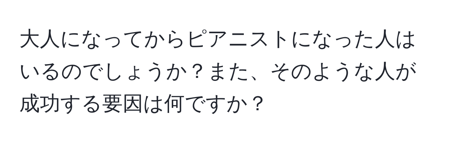 大人になってからピアニストになった人はいるのでしょうか？また、そのような人が成功する要因は何ですか？