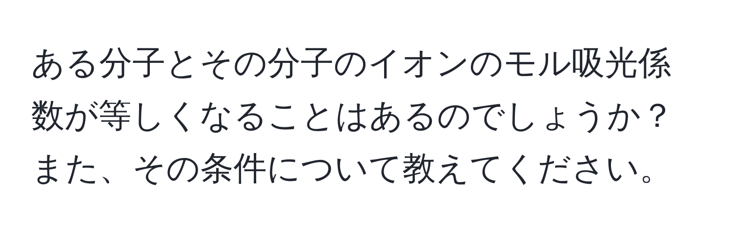 ある分子とその分子のイオンのモル吸光係数が等しくなることはあるのでしょうか？また、その条件について教えてください。