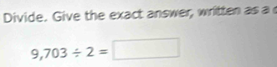 Divide. Give the exact answer, written as a
9,703/ 2=□