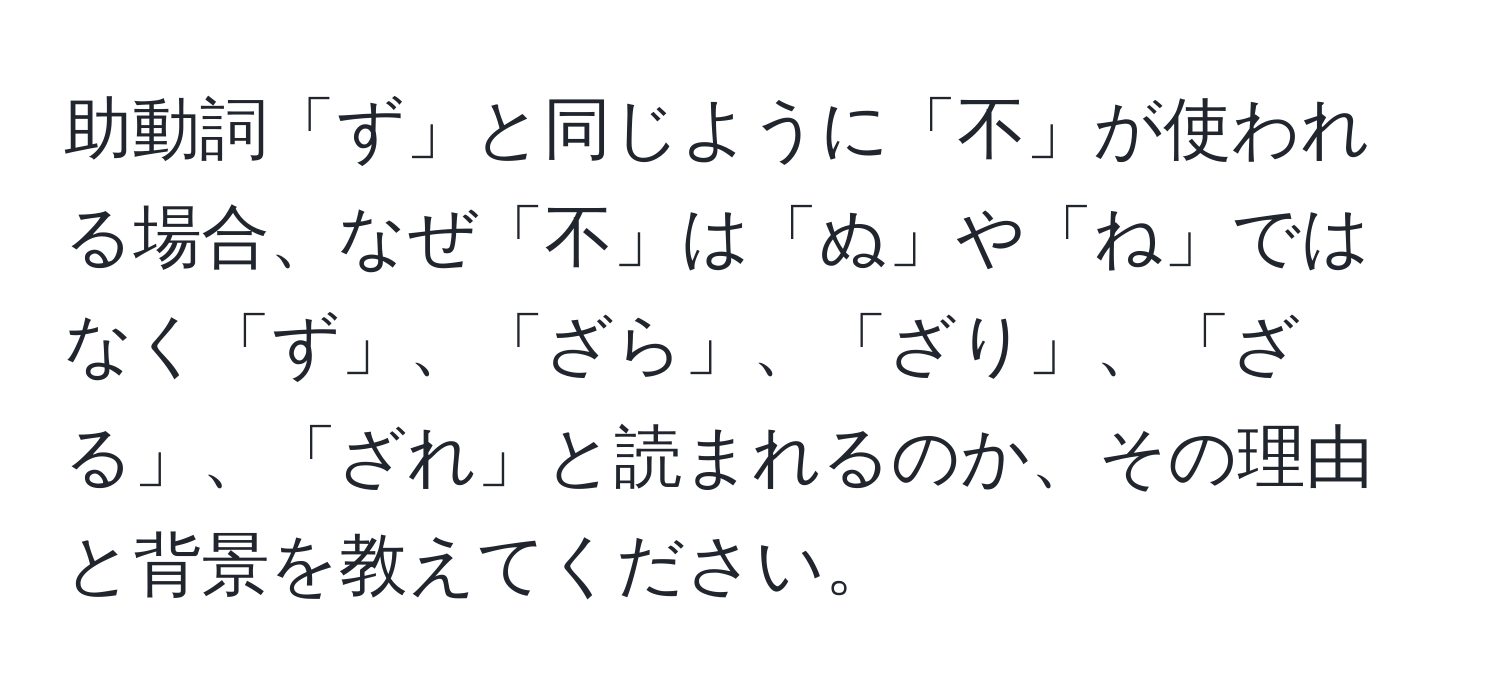 助動詞「ず」と同じように「不」が使われる場合、なぜ「不」は「ぬ」や「ね」ではなく「ず」、「ざら」、「ざり」、「ざる」、「ざれ」と読まれるのか、その理由と背景を教えてください。