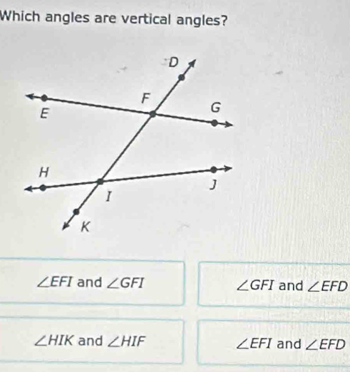 Which angles are vertical angles?
∠ EFI and ∠ GFI ∠ GFI and ∠ EFD
∠ HIK and ∠ HIF ∠ EFI and ∠ EFD